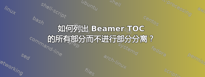 如何列出 Beamer TOC 的所有部分而不进行部分分离？