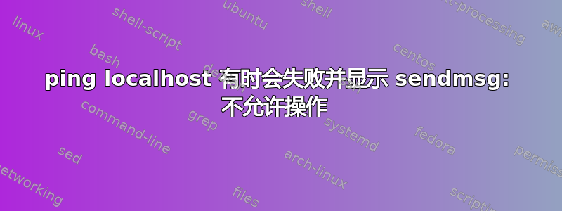 ping localhost 有时会失败并显示 sendmsg: 不允许操作 