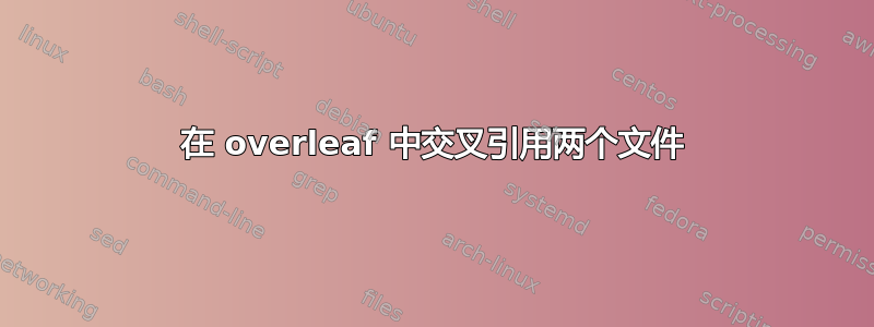 在 overleaf 中交叉引用两个文件