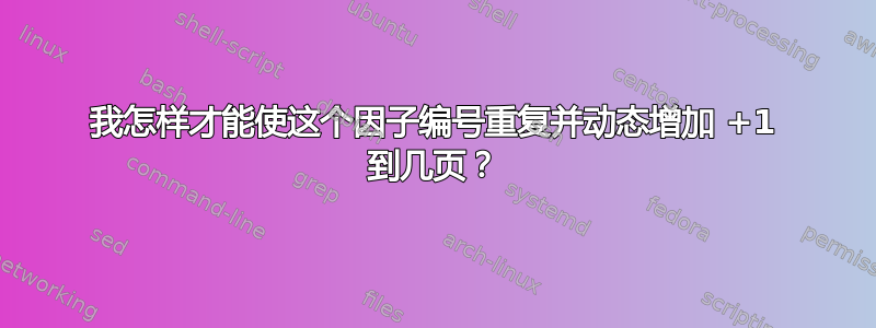 我怎样才能使这个因子编号重复并动态增加 +1 到几页？