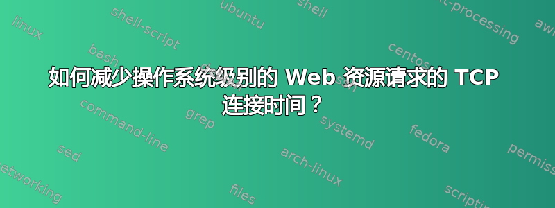 如何减少操作系统级别的 Web 资源请求的 TCP 连接时间？