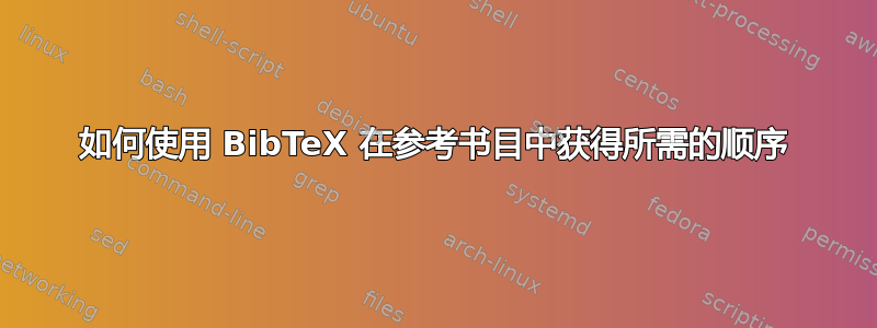 如何使用 BibTeX 在参考书目中获得所需的顺序