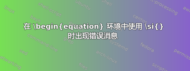 在 \begin{equation} 环境中使用 \si{} 时出现错误消息 