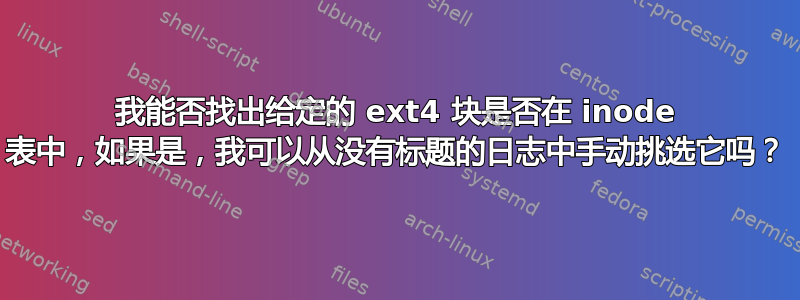 我能否找出给定的 ext4 块是否在 inode 表中，如果是，我可以从没有标题的日志中手动挑选它吗？