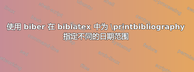 使用 biber 在 biblatex 中为 \printbibliography 指定不同的日期范围