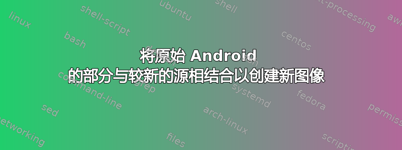 将原始 Android 的部分与较新的源相结合以创建新图像 