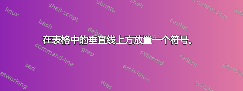 在表格中的垂直线上方放置一个符号。