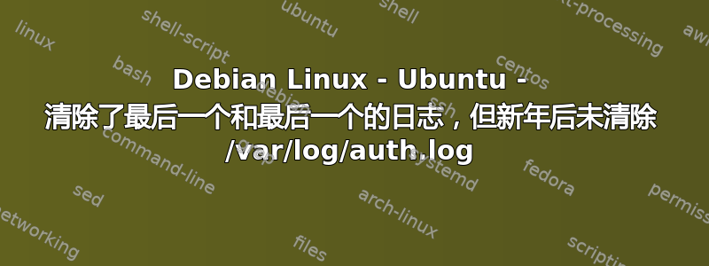 Debian Linux - Ubuntu - 清除了最后一个和最后一个的日志，但新年后未清除 /var/log/auth.log