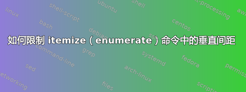 如何限制 itemize（enumerate）命令中的垂直间距