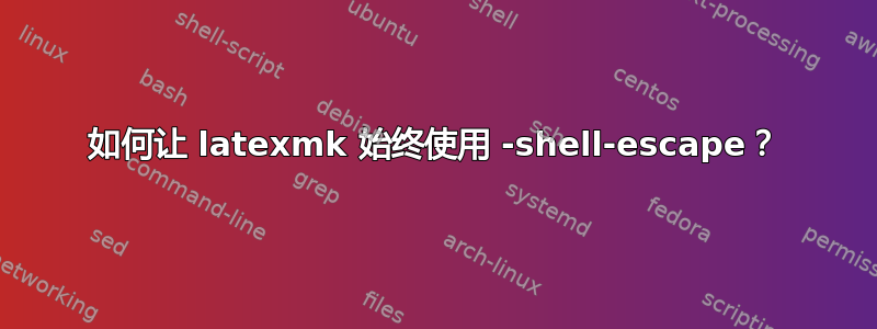 如何让 latexmk 始终使用 -shell-escape？