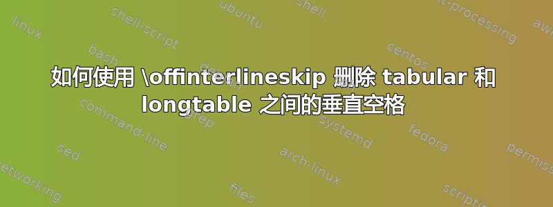 如何使用 \offinterlineskip 删除 tabular 和 longtable 之间的垂直空格