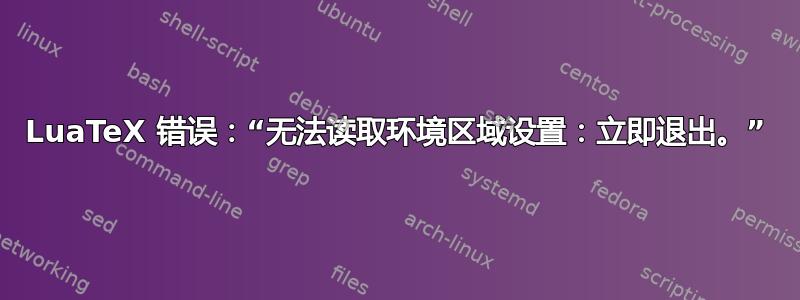 LuaTeX 错误：“无法读取环境区域设置：立即退出。”