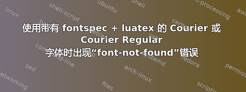 使用带有 fontspec + luatex 的 Courier 或 Courier Regular 字体时出现“font-not-found”错误