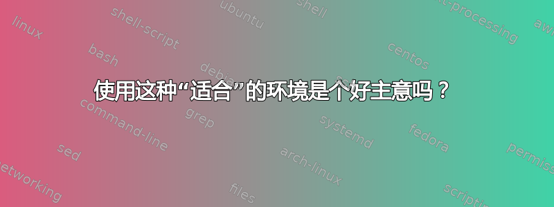 使用这种“适合”的环境是个好主意吗？