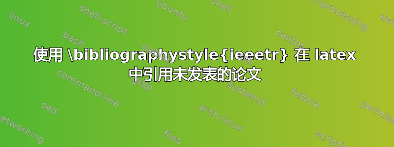 使用 \bibliographystyle{ieeetr} 在 latex 中引用未发表的论文