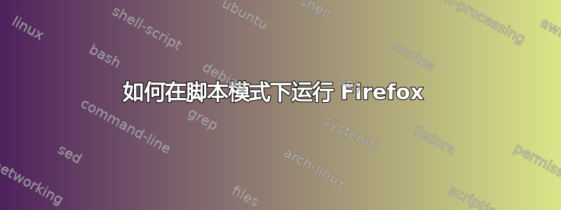 如何在脚本模式下运行 Firefox 