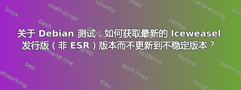 关于 Debian 测试：如何获取最新的 Iceweasel 发行版（非 ESR）版本而不更新到不稳定版本？