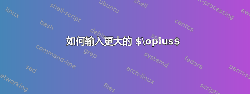 如何输入更大的 $\oplus$