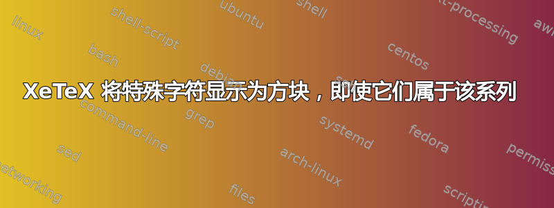 XeTeX 将特殊字符显示为方块，即使它们属于该系列 