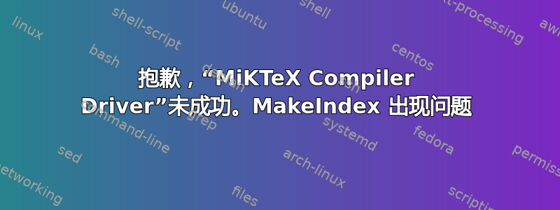 抱歉，“MiKTeX Compiler Driver”未成功。MakeIndex 出现问题