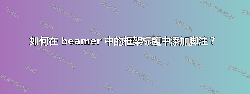 如何在 beamer 中的框架标题中添加脚注？