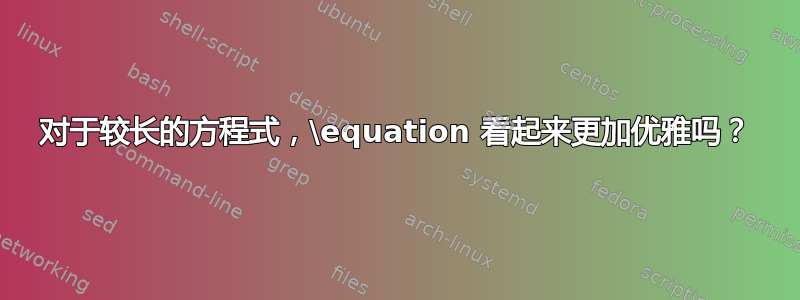 对于较长的方程式，\equation 看起来更加优雅吗？