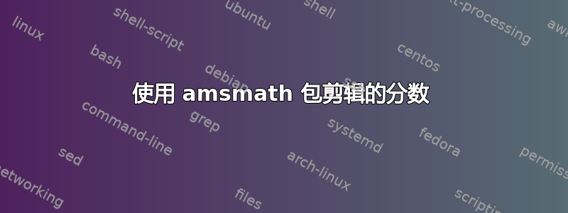 使用 amsmath 包剪辑的分数