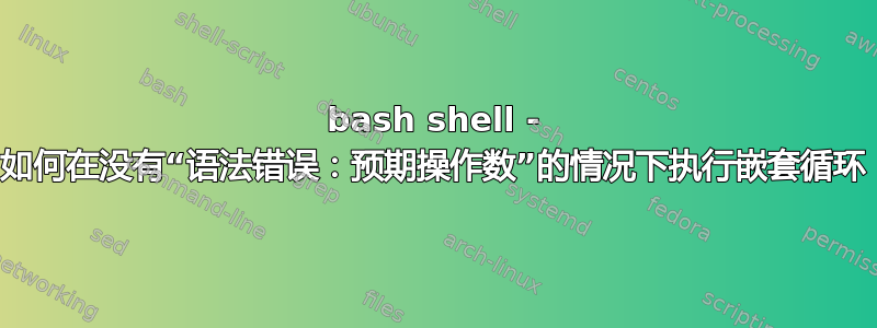 bash shell - 如何在没有“语法错误：预期操作数”的情况下执行嵌套循环