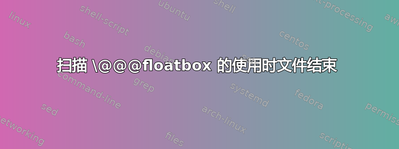 扫描 \@@@floatbox 的使用时文件结束