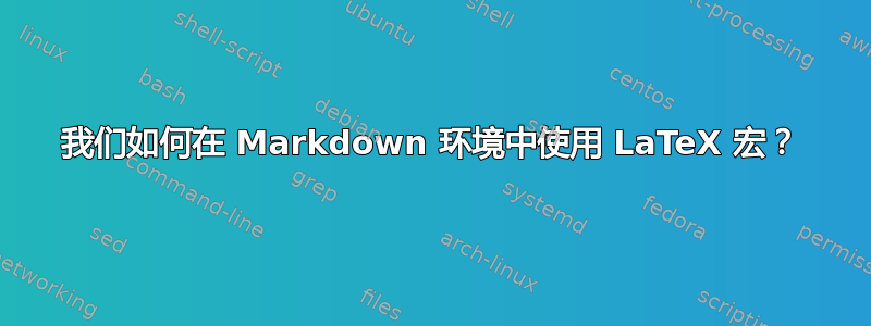 我们如何在 Markdown 环境中使用 LaTeX 宏？