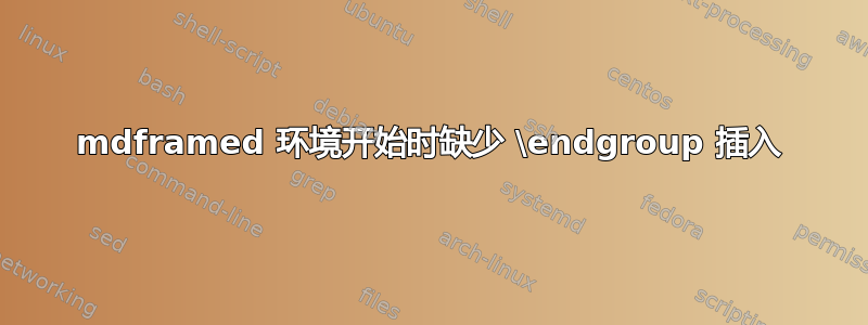 mdframed 环境开始时缺少 \endgroup 插入