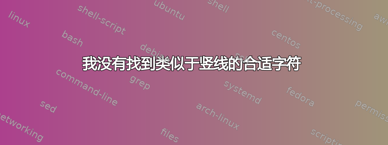 我没有找到类似于竖线的合适字符