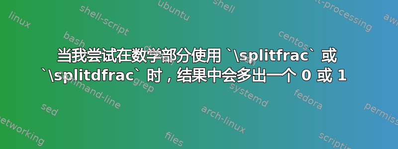 当我尝试在数学部分使用 `\splitfrac` 或 `\splitdfrac` 时，结果中会多出一个 0 或 1 