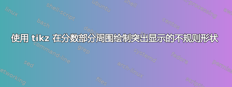 使用 tikz 在分数部分周围绘制突出显示的不规则形状