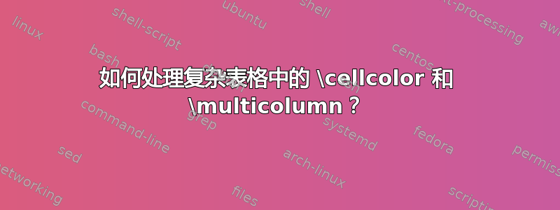 如何处理复杂表格中的 \cellcolor 和 \multicolumn？