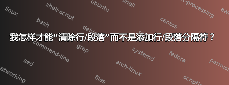 我怎样才能“清除行/段落”而不是添加行/段落分隔符？