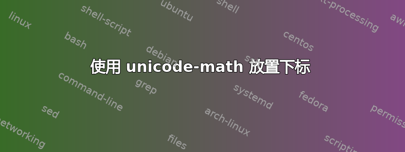 使用 unicode-math 放置下标