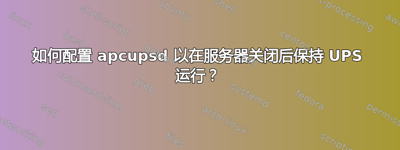 如何配置 apcupsd 以在服务器关闭后保持 UPS 运行？