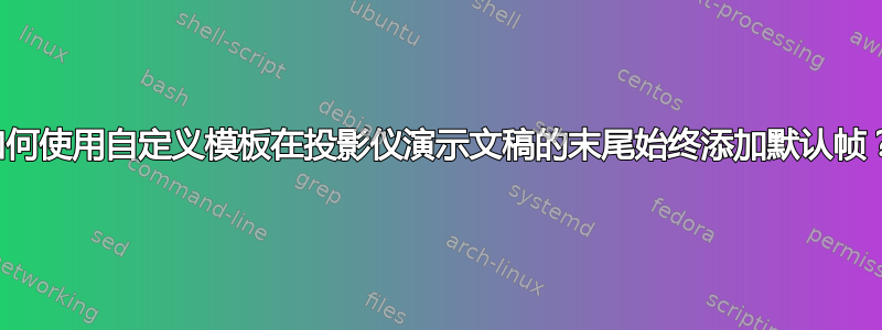 如何使用自定义模板在投影仪演示文稿的末尾始终添加默认帧？