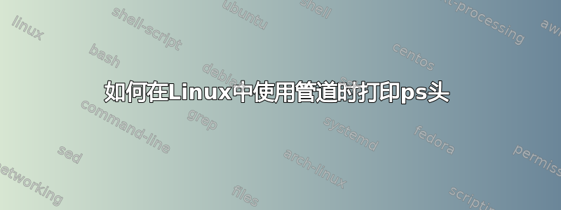 如何在Linux中使用管道时打印ps头