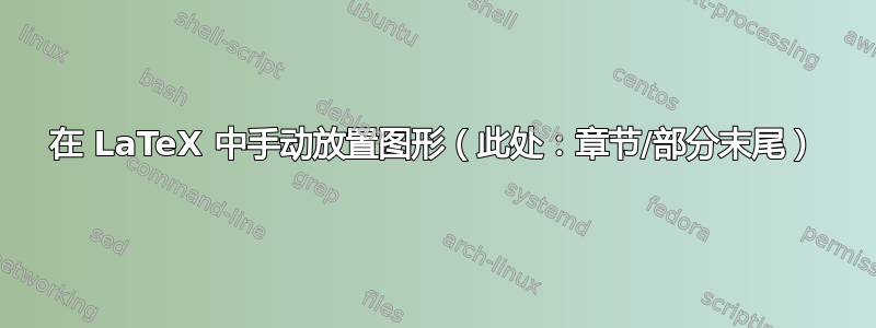 在 LaTeX 中手动放置图形（此处：章节/部分末尾）