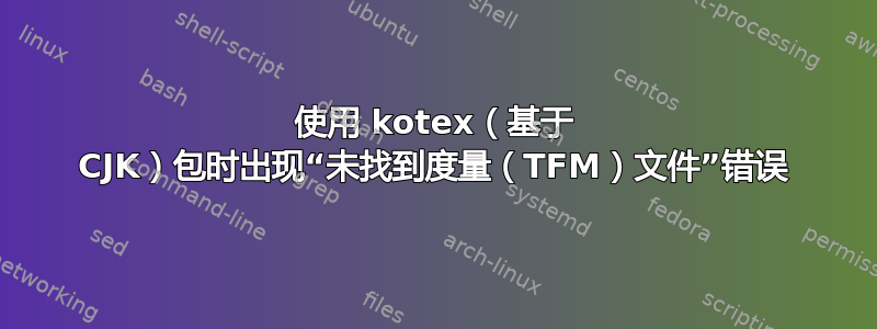 使用 kotex（基于 CJK）包时出现“未找到度量（TFM）文件”错误