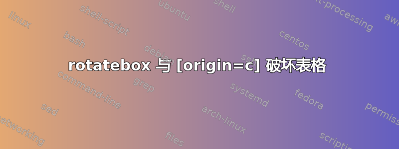 rotatebox 与 [origin=c] 破坏表格