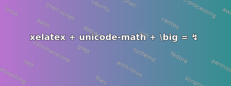 xelatex + unicode-math + \big = ↯