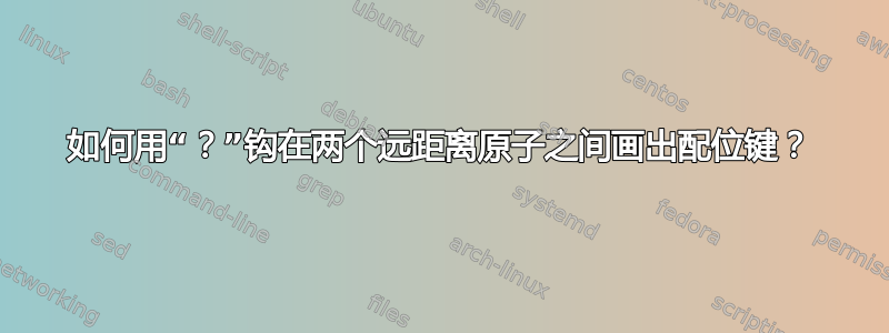 如何用“？”钩在两个远距离原子之间画出配位键？