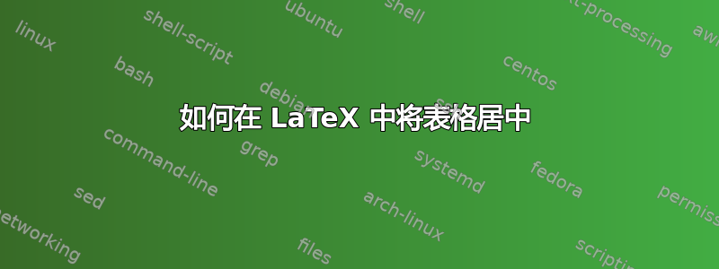 如何在 LaTeX 中将表格居中