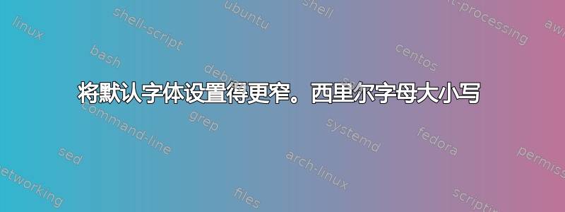 将默认字体设置得更窄。西里尔字母大小写