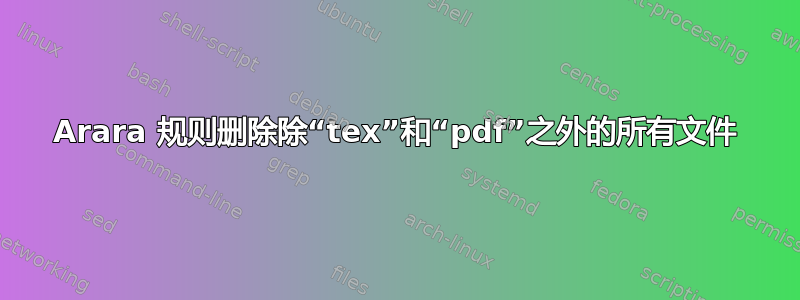 Arara 规则删除除“tex”和“pdf”之外的所有文件