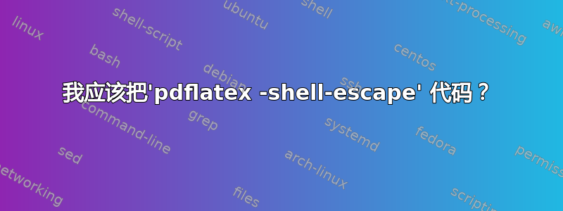 我应该把'pdflatex -shell-escape' 代码？