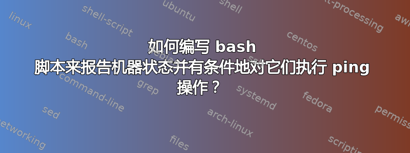 如何编写 bash 脚本来报告机器状态并有条件地对它们执行 ping 操作？ 